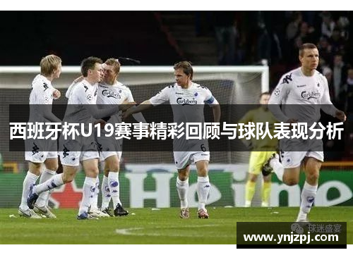 西班牙杯U19赛事精彩回顾与球队表现分析