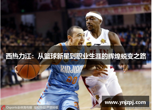 西热力江：从篮球新星到职业生涯的辉煌蜕变之路