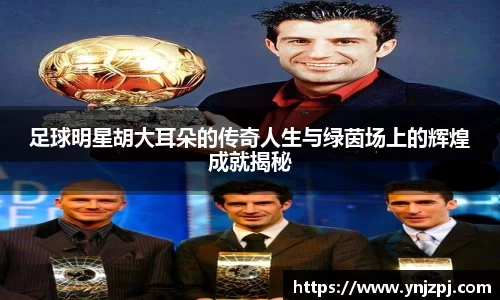 足球明星胡大耳朵的传奇人生与绿茵场上的辉煌成就揭秘
