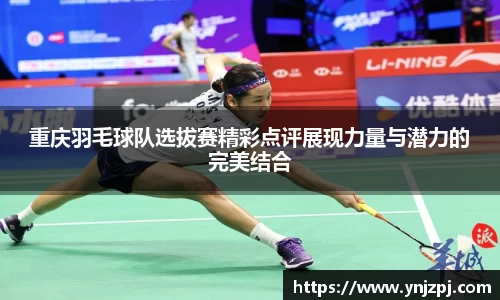 重庆羽毛球队选拔赛精彩点评展现力量与潜力的完美结合