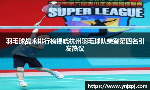 羽毛球战术排行榜揭晓杭州羽毛球队荣登第四名引发热议