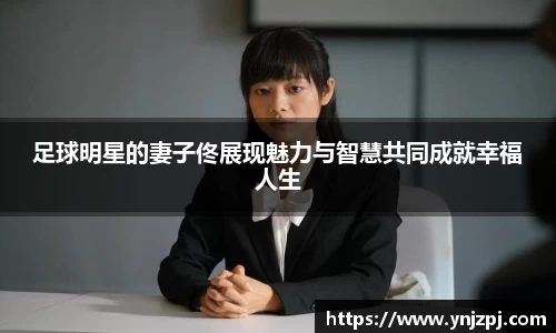 足球明星的妻子佟展现魅力与智慧共同成就幸福人生
