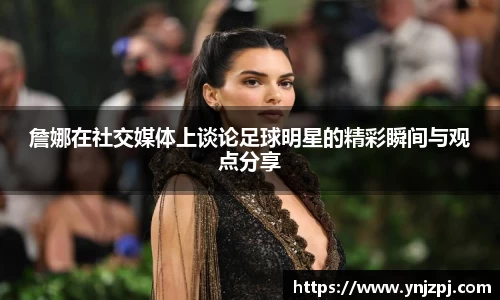 詹娜在社交媒体上谈论足球明星的精彩瞬间与观点分享